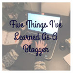 Five Things I’ve Learned As A Blogger